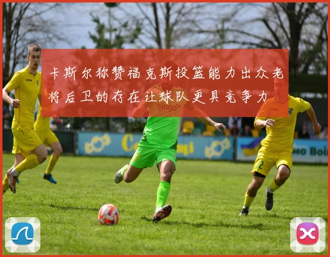 卡斯尔称赞福克斯投篮能力出众老将后卫的存在让球队更具竞争力