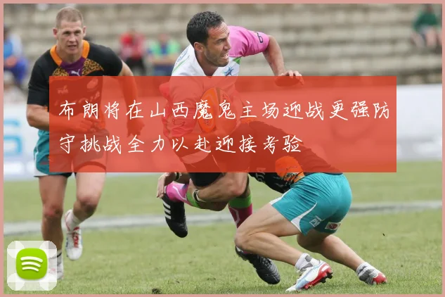 布朗将在山西魔鬼主场迎战更强防守挑战全力以赴迎接考验