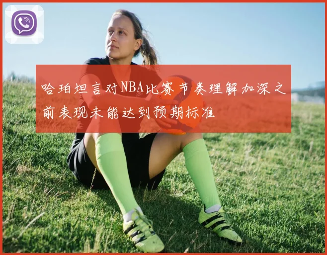 哈珀坦言对NBA比赛节奏理解加深之前表现未能达到预期标准