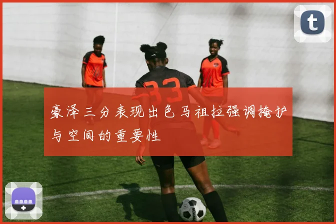 豪泽三分表现出色马祖拉强调掩护与空间的重要性