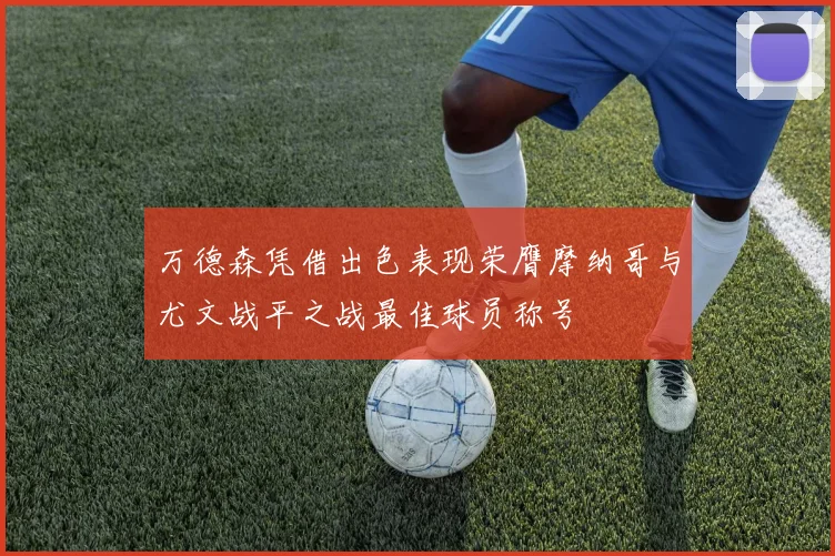 万德森凭借出色表现荣膺摩纳哥与尤文战平之战最佳球员称号
