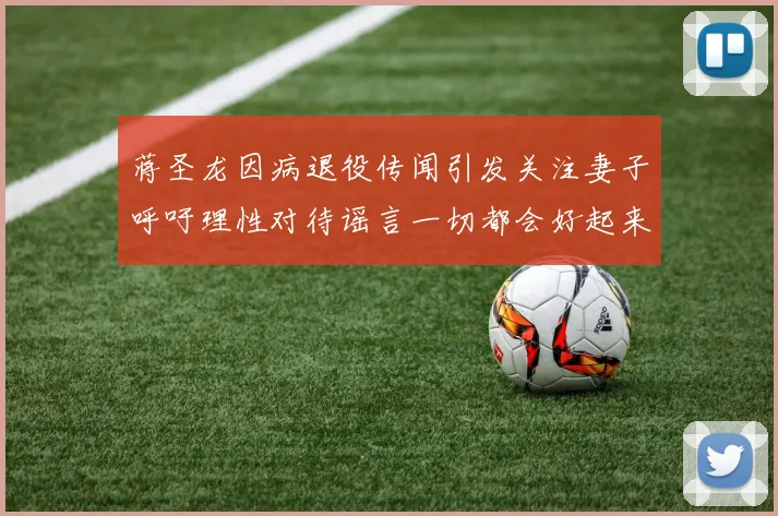 蒋圣龙因病退役传闻引发关注妻子呼吁理性对待谣言一切都会好起来
