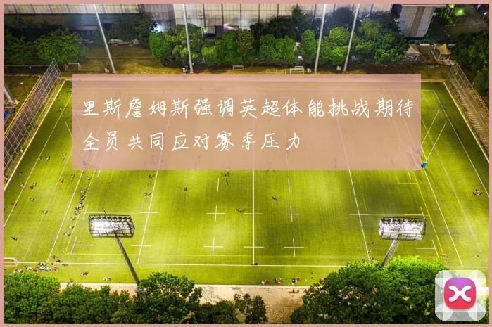 里斯詹姆斯强调英超体能挑战期待全员共同应对赛季压力