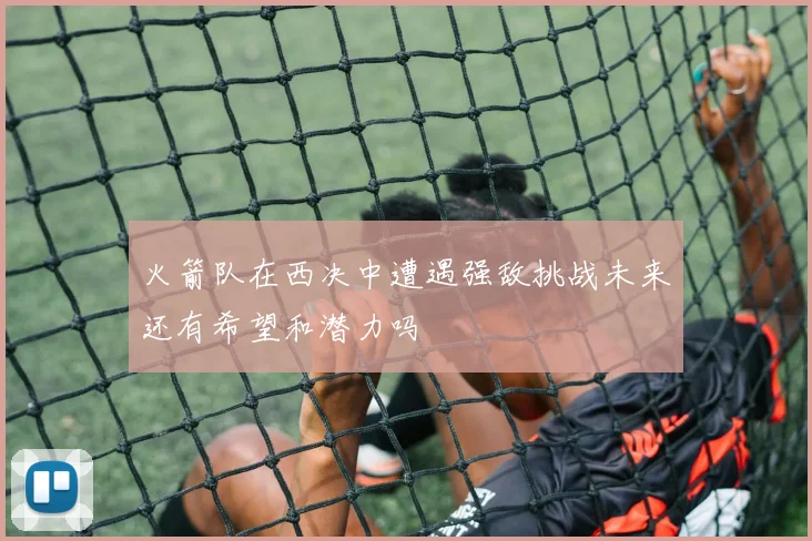 火箭队在西决中遭遇强敌挑战未来还有希望和潜力吗