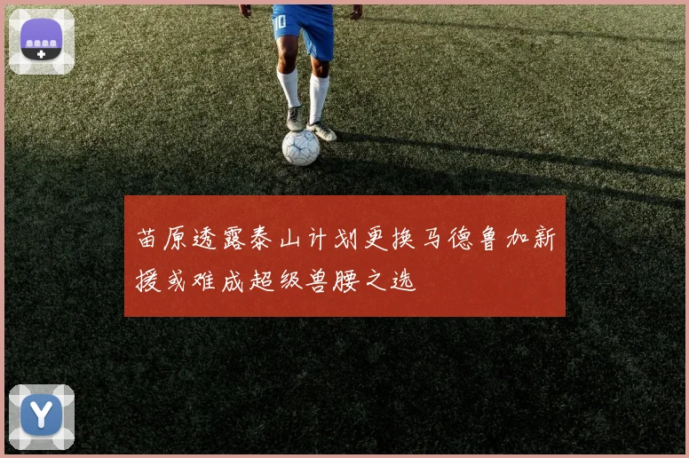 苗原透露泰山计划更换马德鲁加新援或难成超级兽腰之选
