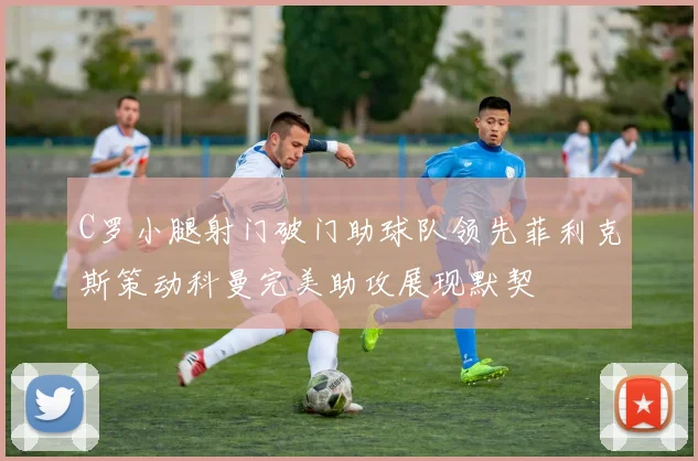 C罗小腿射门破门助球队领先菲利克斯策动科曼完美助攻展现默契