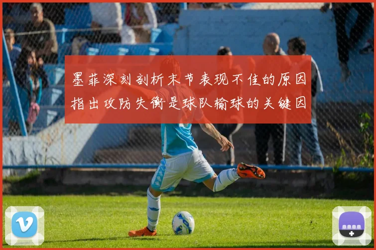 墨菲深刻剖析末节表现不佳的原因指出攻防失衡是球队输球的关键因素