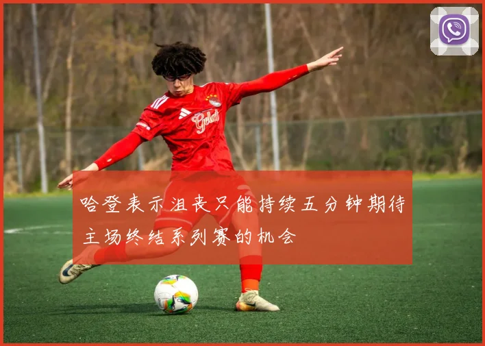 哈登表示沮丧只能持续五分钟期待主场终结系列赛的机会
