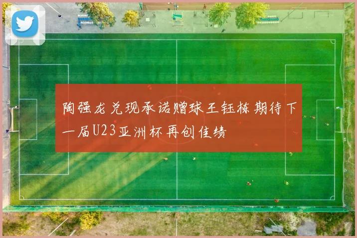 陶强龙兑现承诺赠球王钰栋期待下一届U23亚洲杯再创佳绩