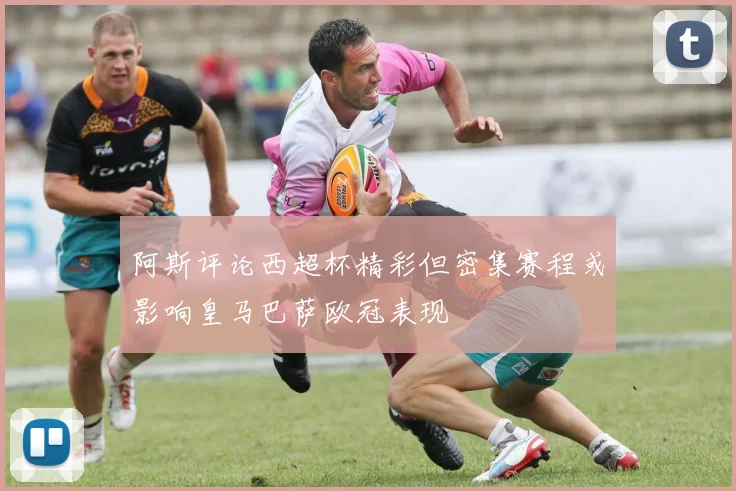 阿斯评论西超杯精彩但密集赛程或影响皇马巴萨欧冠表现