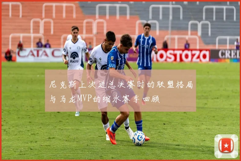 尼克斯上次进总决赛时的联盟格局与马龙MVP的缩水赛季回顾