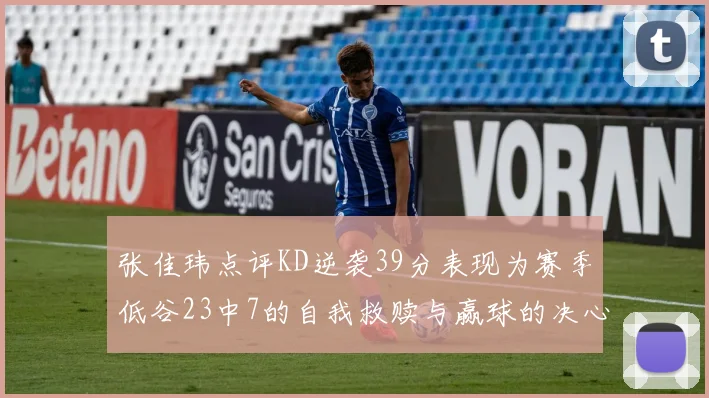 张佳玮点评KD逆袭39分表现为赛季低谷23中7的自我救赎与赢球的决心
