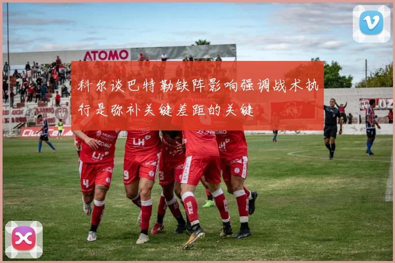 科尔谈巴特勒缺阵影响强调战术执行是弥补关键差距的关键