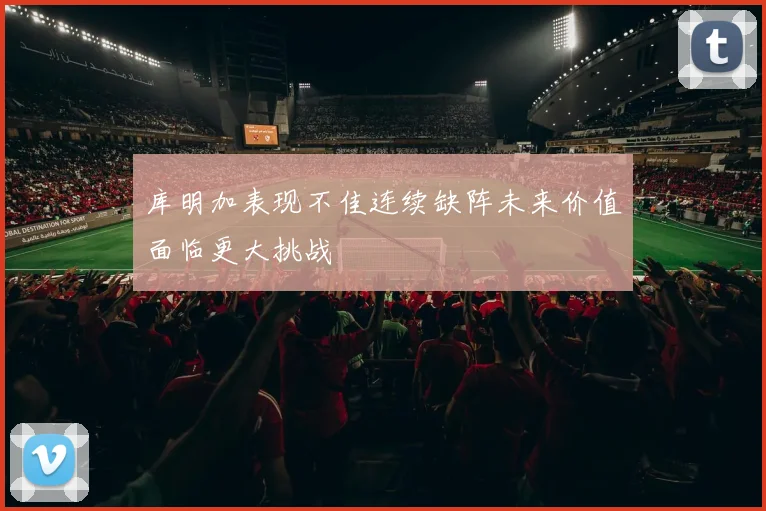 库明加表现不佳连续缺阵未来价值面临更大挑战