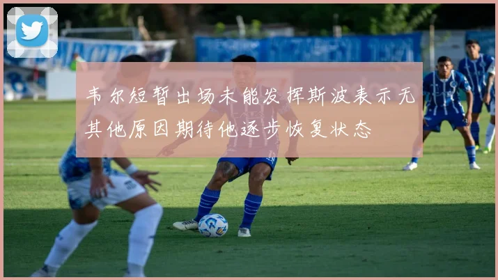韦尔短暂出场未能发挥斯波表示无其他原因期待他逐步恢复状态